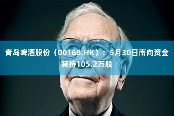 青岛啤酒股份（00168.HK）：5月30日南向资金减持105.2万股