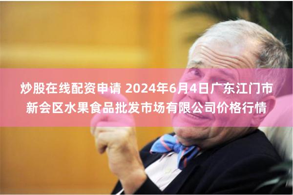 炒股在线配资申请 2024年6月4日广东江门市新会区水果食品批发市场有限公司价格行情