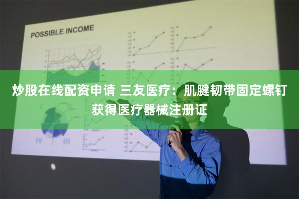 炒股在线配资申请 三友医疗：肌腱韧带固定螺钉获得医疗器械注册证