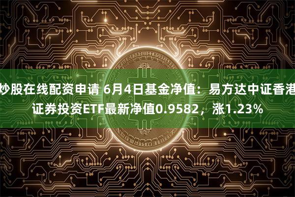 炒股在线配资申请 6月4日基金净值：易方达中证香港证券投资ETF最新净值0.9582，涨1.23%