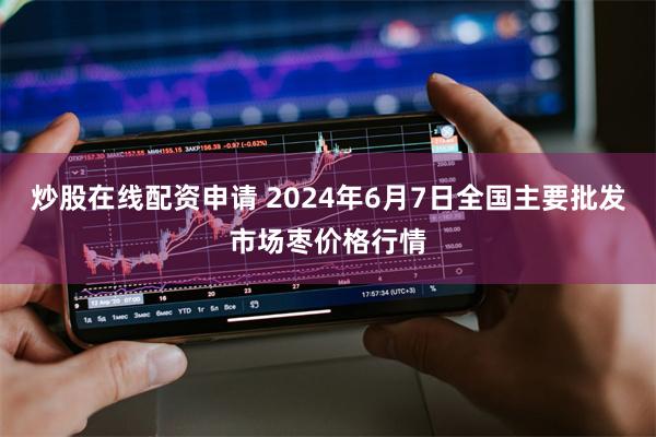 炒股在线配资申请 2024年6月7日全国主要批发市场枣价格行情