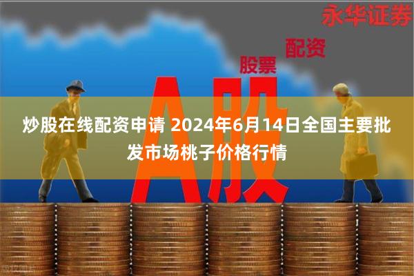 炒股在线配资申请 2024年6月14日全国主要批发市场桃子价格行情