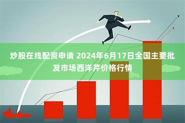 炒股在线配资申请 2024年6月17日全国主要批发市场西洋芹价格行情