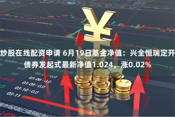 炒股在线配资申请 6月19日基金净值：兴全恒瑞定开债券发起式最新净值1.024，涨0.02%