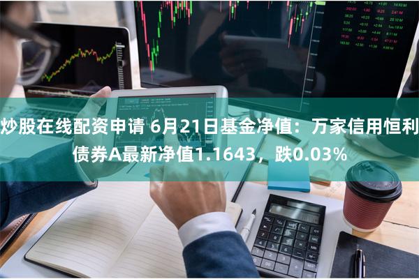 炒股在线配资申请 6月21日基金净值：万家信用恒利债券A最新净值1.1643，跌0.03%