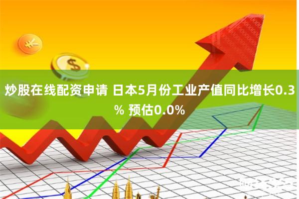 炒股在线配资申请 日本5月份工业产值同比增长0.3% 预估0.0%