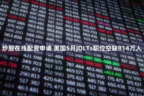 炒股在线配资申请 美国5月JOLTs职位空缺814万人