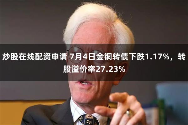 炒股在线配资申请 7月4日金铜转债下跌1.17%，转股溢价率27.23%