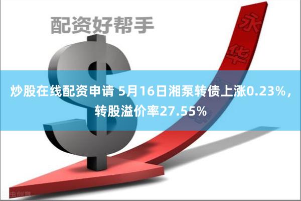 炒股在线配资申请 5月16日湘泵转债上涨0.23%，转股溢价率27.55%