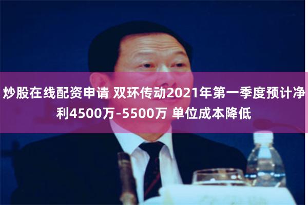 炒股在线配资申请 双环传动2021年第一季度预计净利4500万-5500万 单位成本降低