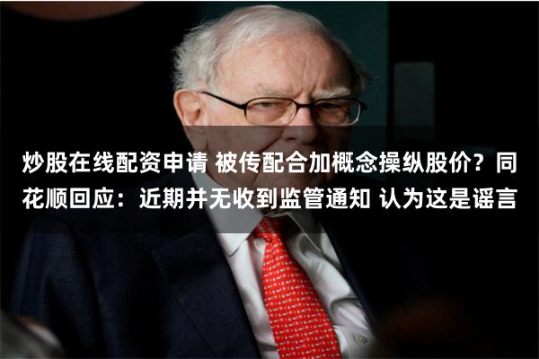 炒股在线配资申请 被传配合加概念操纵股价？同花顺回应：近期并无收到监管通知 认为这是谣言