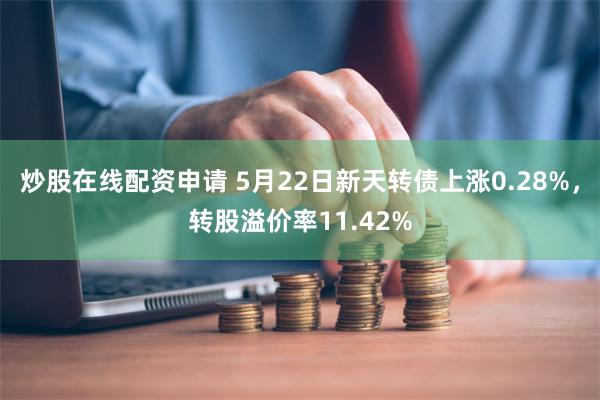 炒股在线配资申请 5月22日新天转债上涨0.28%，转股溢价率11.42%