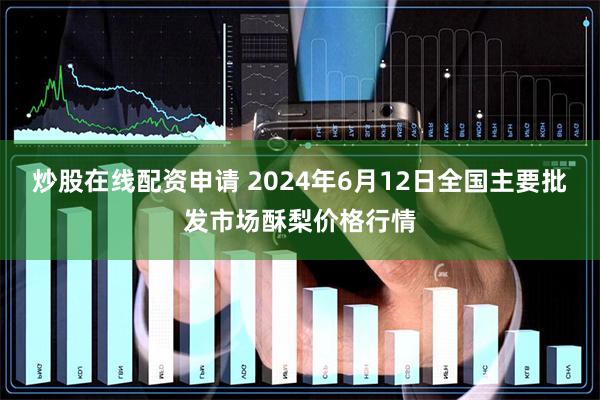 炒股在线配资申请 2024年6月12日全国主要批发市场酥梨价格行情