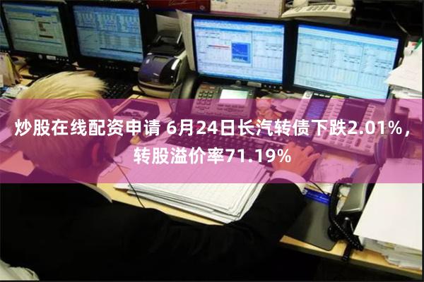 炒股在线配资申请 6月24日长汽转债下跌2.01%，转股溢价率71.19%